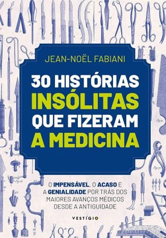 30 histórias insólitas que fizeram a medicina O impensável, o acaso e a genialidade por trás dos maiores avanços médicos desde a Antiguidade