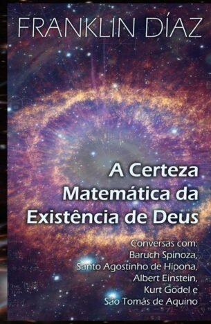 A Certeza Matemática da Existência de Deus Conversas com Baruch Spinoza, Santo Agostinho de Hipona, Albert Einstein, Kurt Gödel e São Tomás de Aquino (Portuguese Edition)