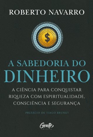 A Sabedoria do Dinheiro A ciência para conquistar riqueza com espiritualidade, consciência e segurança.