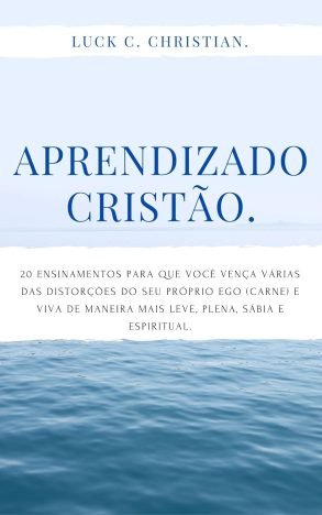Aprendizado Cristão. 20 ensinamentos para que você vença várias das distorções do seu próprio Ego (carne) e viva de maneira mais leve, plena, sábia e...