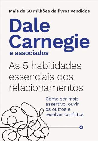 As 5 habilidades essenciais dos relacionamentos Como ser mais assertivo, ouvir os outros e resolver conflitos