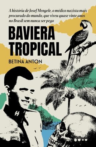 Baviera Tropical A história de Josef Mengele, o médico nazista mais procurado do mundo, que viveu quase vinte anos no Brasil sem nunca ser pego