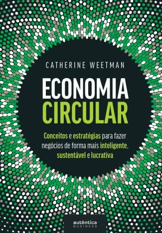 Economia Circular conceitos e estratégias para fazer negócios de forma mais inteligente, sustentável e lucrativa