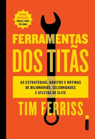 Ferramentas dos titãs As estratégias, hábitos e rotinas de bilionários, celebridades e atletas de elite