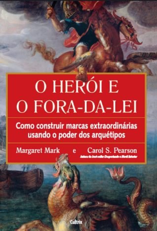 O Herói e o Fora da lei Como Construir Marcas Extraordinárias Usando o Poder dos Arquétipos