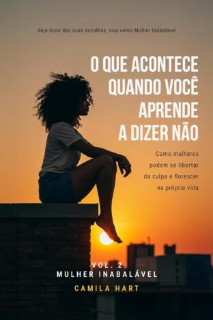 O Que Acontece Quando Você Aprende A Dizer Não Como mulheres podem se libertar da culpa e florescer na própria vida (Mulher Inabalável Livro 1)