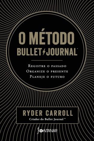 O método Bullet Journal Registre o passado, organize o presente, planeje o futuro