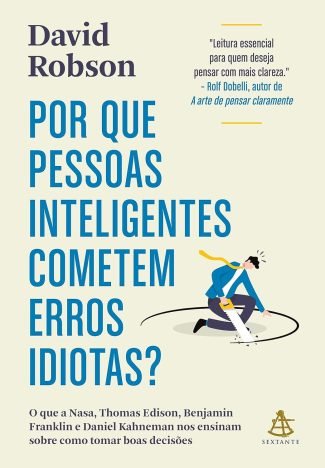 Por que pessoas inteligentes cometem erros idiotas O que a Nasa, Thomas Edison, Benjamin Franklin e Daniel Kahneman nos ensinam sobre como tomar boas decisões