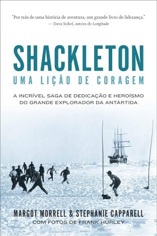 Shackleton Uma lição de coragem A incrível saga de dedicação e heroísmo do grande explorador da Antártida
