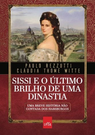 Sissi e o último brilho de uma dinastia Uma breve história não contada dos Habsburgos