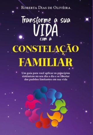 Transforme a sua vida com a constelação familiar - Um guia para você aplicar os princípios sistêmicos no seu dia a dia e se libertar dos padrões limi
